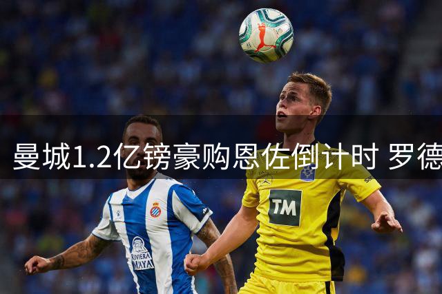曼城1.2亿镑豪购恩佐倒计时 罗德里命运左右交易成败